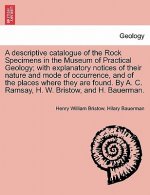 Descriptive Catalogue of the Rock Specimens in the Museum of Practical Geology; With Explanatory Notices of Their Nature and Mode of Occurrence, and o