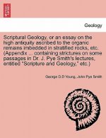 Scriptural Geology, or an Essay on the High Antiquity Ascribed to the Organic Remains Imbedded in Stratified Rocks, Etc. (Appendix ... Containing Stri