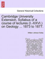 Cambridge University Extension. Syllabus of a Course of Lectures (I.-XXVI.) on Geology ... 1873 to 1877.