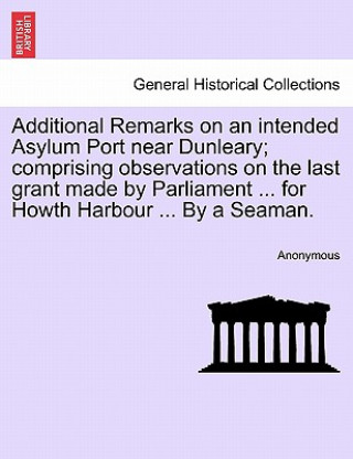 Additional Remarks on an Intended Asylum Port Near Dunleary; Comprising Observations on the Last Grant Made by Parliament ... for Howth Harbour ... by