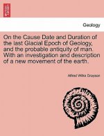 On the Cause Date and Duration of the Last Glacial Epoch of Geology, and the Probable Antiquity of Man. with an Investigation and Description of a New