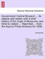 Government Central Museum ... Its Objects and Wants, -With a Brief History of the Origin of Museums, and Hints to Visitors ... Reprinted ... from the