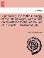 Popular Guide to the Geology of the Isle of Wight, with a Note on Its Relation to That of the Isle of Purbeck ... Illustrated, Etc.