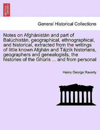 Notes on Afgh nist n and Part of Bal chist n, Geographical, Ethnographical, and Historical, Extracted from the Writings of Little Known Afgh n and T j