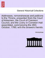 Addresses, Remonstrances and Petitions to the Throne, Presented from the Court of Aldermen, the Court of Common Council, and the Livery in Common Hall