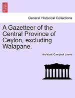 Gazetteer of the Central Province of Ceylon, excluding Walapane. VOLUME I.