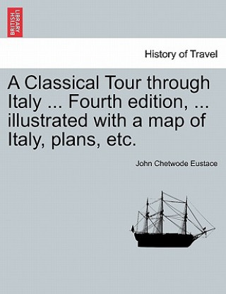 Classical Tour Through Italy ... Fourth Edition, ... Illustrated with a Map of Italy, Plans, Etc.