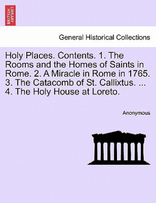 Holy Places. Contents. 1. the Rooms and the Homes of Saints in Rome. 2. a Miracle in Rome in 1765. 3. the Catacomb of St. Callixtus. ... 4. the Holy H