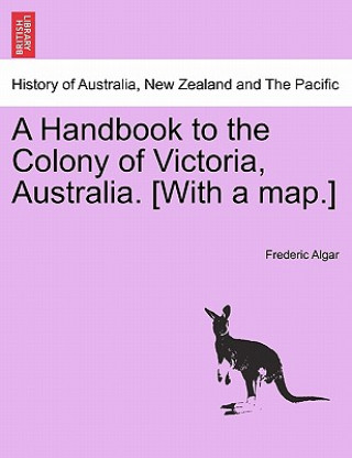 Handbook to the Colony of Victoria, Australia. [With a Map.]