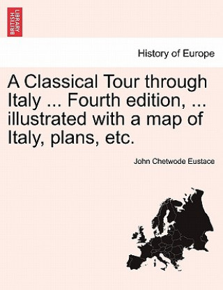 Classical Tour Through Italy ... Fourth Edition, ... Illustrated with a Map of Italy, Plans, Etc.
