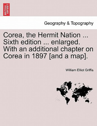 Corea, the Hermit Nation ... Sixth edition ... enlarged. With an additional chapter on Corea in 1897 [and a map].