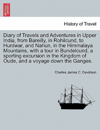 Diary of Travels and Adventures in Upper India, from Bareilly, in Rohilcund, to Hurdwar, and Nahun, in the Himmalaya Mountains, with a tour in Bundelc