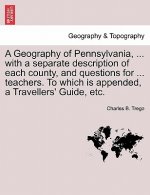 Geography of Pennsylvania, ... with a Separate Description of Each County, and Questions for ... Teachers. to Which Is Appended, a Travellers' Guide,