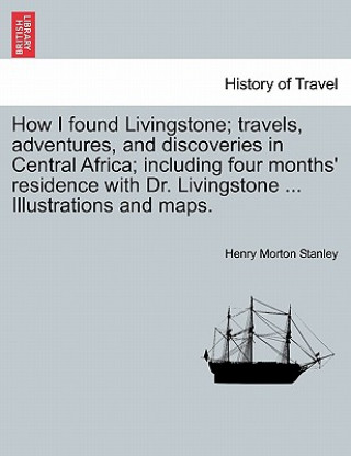 How I Found Livingstone; Travels, Adventures, and Discoveries in Central Africa; Including Four Months' Residence with Dr. Livingstone ... Illustratio