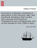 Excursions in Albania; Comprising a Description of the Wild Boar, Deer, and Woodcock Shooting in That Country; And a Journey from Thence to Thessaloni