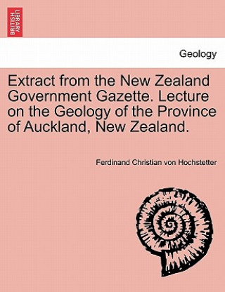 Extract from the New Zealand Government Gazette. Lecture on the Geology of the Province of Auckland, New Zealand.