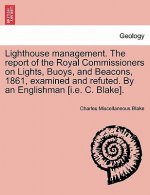 Lighthouse Management. the Report of the Royal Commissioners on Lights, Buoys, and Beacons, 1861, Examined and Refuted. by an Englishman [I.E. C. Blak