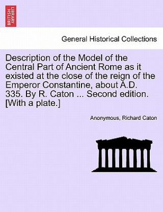 Description of the Model of the Central Part of Ancient Rome as It Existed at the Close of the Reign of the Emperor Constantine, about A.D. 335. by R.