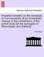 Impartial Remarks on the Necessity or Non-Necessity of an Immediate Change in the Constitution of the Police Body [of the Boroughs of Manchester and S