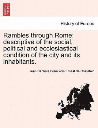 Rambles Through Rome; Descriptive of the Social, Political and Ecclesiastical Condition of the City and Its Inhabitants.