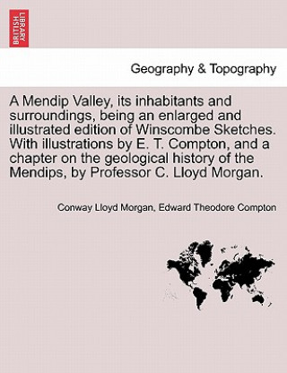 Mendip Valley, Its Inhabitants and Surroundings, Being an Enlarged and Illustrated Edition of Winscombe Sketches. with Illustrations by E. T. Compton,