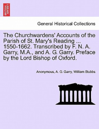 Churchwardens' Accounts of the Parish of St. Mary's Reading ... 1550-1662. Transcribed by F. N. A. Garry, M.A., and A. G. Garry. Preface by the Lord B