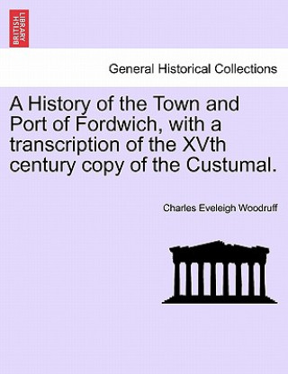History of the Town and Port of Fordwich, with a Transcription of the Xvth Century Copy of the Custumal.