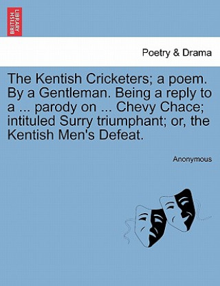 Kentish Cricketers; A Poem. by a Gentleman. Being a Reply to a ... Parody on ... Chevy Chace; Intituled Surry Triumphant; Or, the Kentish Men's Defeat