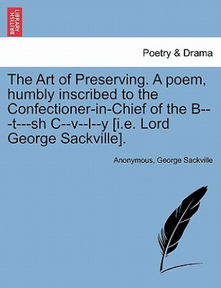 Art of Preserving. a Poem, Humbly Inscribed to the Confectioner-In-Chief of the B---T---Sh C--V--L--Y [i.E. Lord George Sackville].
