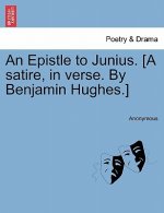 Epistle to Junius. [a Satire, in Verse. by Benjamin Hughes.]