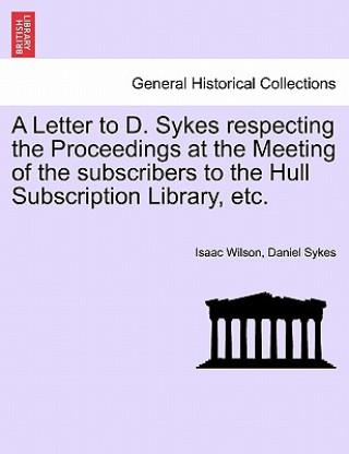 Letter to D. Sykes Respecting the Proceedings at the Meeting of the Subscribers to the Hull Subscription Library, Etc.