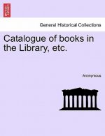 Catalogue of Books in the Library, Etc.