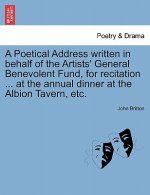 Poetical Address Written in Behalf of the Artists' General Benevolent Fund, for Recitation ... at the Annual Dinner at the Albion Tavern, Etc.