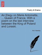 Elegy on Marie Antoinette, ... Queen of France. with a Poem on the Last Interview Between the King of Poland and Loraski.