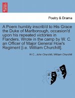Poem Humbly Inscrib'd to His Grace the Duke of Marlborough, Occasion'd Upon His Repeated Victories in Flanders. Wrote in the Camp by W. C. an Officer