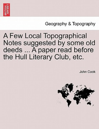 Few Local Topographical Notes Suggested by Some Old Deeds ... a Paper Read Before the Hull Literary Club, Etc.