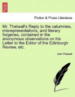 Mr. Thelwall's Reply to the Calumnies, Misrepresentations, and Literary Forgeries, Contained in the Anonymous Observations on His Letter to the Editor