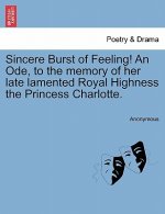 Sincere Burst of Feeling! an Ode, to the Memory of Her Late Lamented Royal Highness the Princess Charlotte.