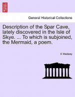 Description of the Spar Cave, Lately Discovered in the Isle of Skye. ... to Which Is Subjoined, the Mermaid, a Poem.