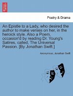 Epistle to a Lady, Who Desired the Author to Make Verses on Her, in the Heroick Style. Also a Poem, Occasion'd by Reading Dr. Young's Satires, Called,