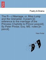 R----L Marriage; Or, Miss Lump and the Grenadier. a Poem [in Reference to the Marriage of the Princess Charlotte to Prince Leopold]. by Peter Pindar,