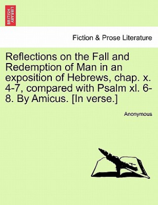 Reflections on the Fall and Redemption of Man in an Exposition of Hebrews, Chap. X. 4-7, Compared with Psalm XL. 6-8. by Amicus. [In Verse.]
