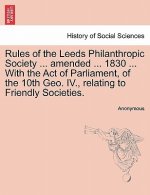 Rules of the Leeds Philanthropic Society ... Amended ... 1830 ... with the Act of Parliament, of the 10th Geo. IV., Relating to Friendly Societies.