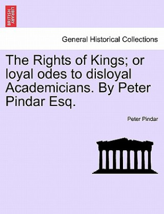 Rights of Kings; Or Loyal Odes to Disloyal Academicians. by Peter Pindar Esq.