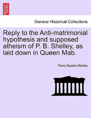 Reply to the Anti-Matrimonial Hypothesis and Supposed Atheism of P. B. Shelley, as Laid Down in Queen Mab.
