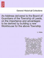 Address Delivered to the Board of Guardians of the Township of Leeds, on the Importance and Advantages to Be Derived by Building a New Workhouse for t