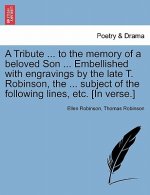 Tribute ... to the Memory of a Beloved Son ... Embellished with Engravings by the Late T. Robinson, the ... Subject of the Following Lines, Etc. [in V