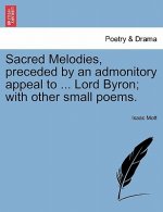 Sacred Melodies, Preceded by an Admonitory Appeal to ... Lord Byron; With Other Small Poems.