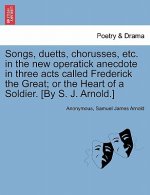 Songs, Duetts, Chorusses, Etc. in the New Operatick Anecdote in Three Acts Called Frederick the Great; Or the Heart of a Soldier. [by S. J. Arnold.]