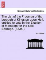 List of the Freemen of the Borough of Kingston-Upon-Hull, Entitled to Vote in the Election of Members for the Said Borough. (1835.).